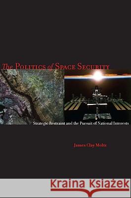 The Politics of Space Security: Strategic Restraint and the Pursuit of National Interests James Clay Moltz 9780804760102 Stanford Security Studies