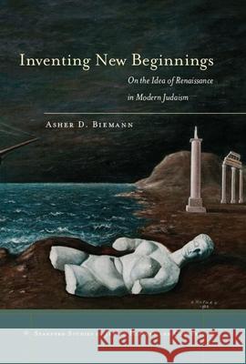 Inventing New Beginnings: On the Idea of Renaissance in Modern Judaism Asher D. Biemann 9780804760416 Stanford University Press