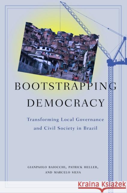 Bootstrapping Democracy: Transforming Local Governance and Civil Society in Brazil Gianpaolo Baiocchi Patrick Heller Marcelo Silva 9780804760553