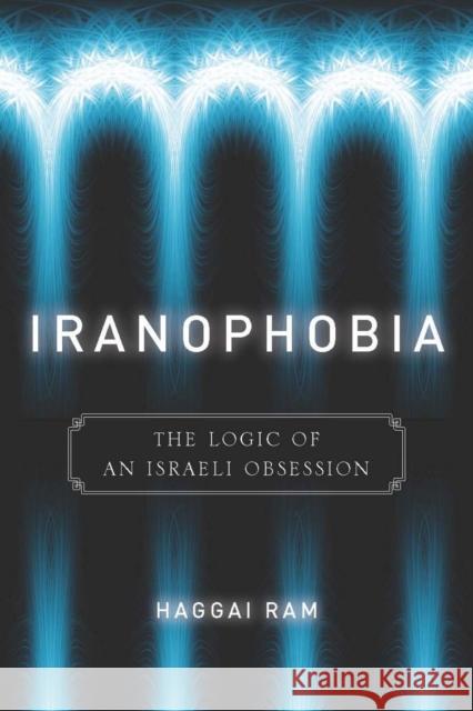 Iranophobia: The Logic of an Israeli Obsession Ram, Haggai 9780804760676