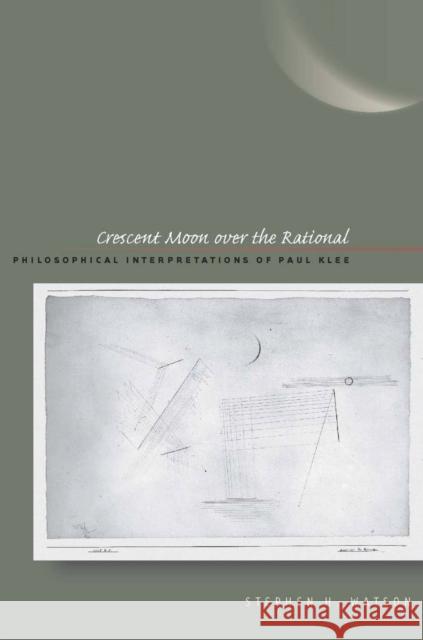 Crescent Moon Over the Rational: Philosophical Interpretations of Paul Klee Watson, Stephen H. 9780804761253