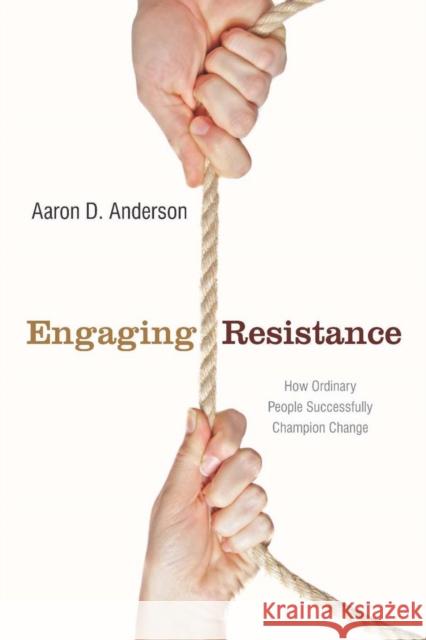 Engaging Resistance: How Ordinary People Successfully Champion Change Anderson, Aaron 9780804762441