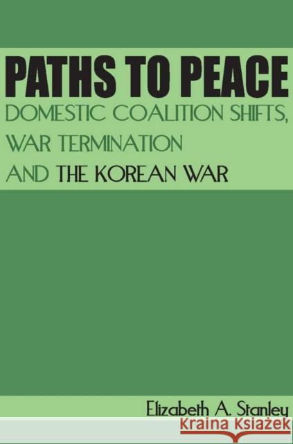 Paths to Peace: Domestic Coalition Shifts, War Termination and the Korean War Elizabeth A. Stanley 9780804762694 Stanford University Press