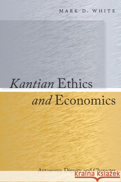 Kantian Ethics and Economics: Autonomy, Dignity, and Character White, Mark 9780804768948