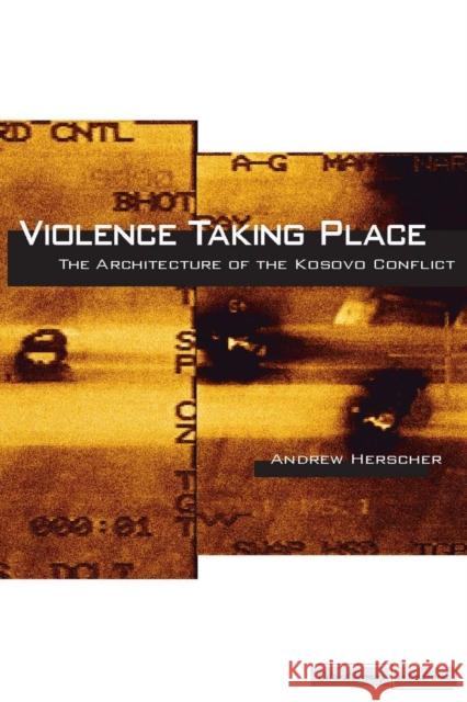 Violence Taking Place: The Architecture of the Kosovo Conflict Herscher, Andrew 9780804769358