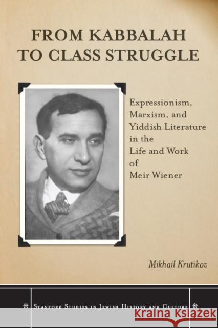 From Kabbalah to Class Struggle: Expressionism, Marxism, and Yiddish Literature in the Life and Work of Meir Wiener Mikhail Krutikov 9780804770071