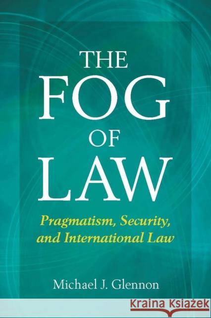 The Fog of Law: Pragmatism, Security, and International Law Glennon, Michael 9780804771757 Stanford University Press