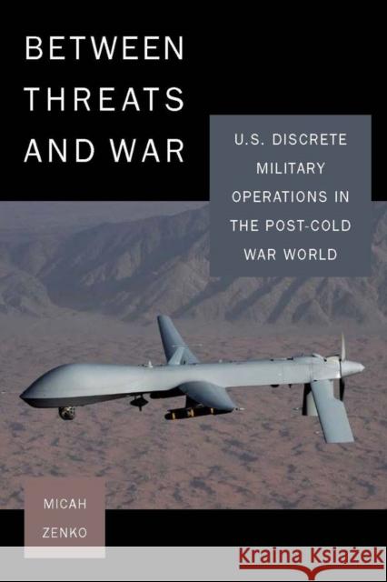 Between Threats and War: U.S. Discrete Military Operations in the Post-Cold War World Zenko, Micah 9780804771900 Stanford University Press