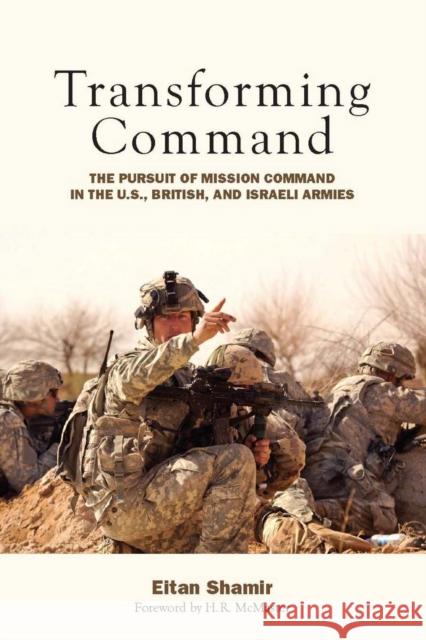 Transforming Command: The Pursuit of Mission Command in the U.S., British, and Israeli Armies Eitan Shamir 9780804772037