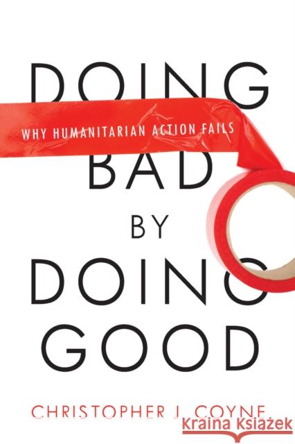 Doing Bad by Doing Good: Why Humanitarian Action Fails Coyne, Christopher J. 9780804772273 Stanford University Press