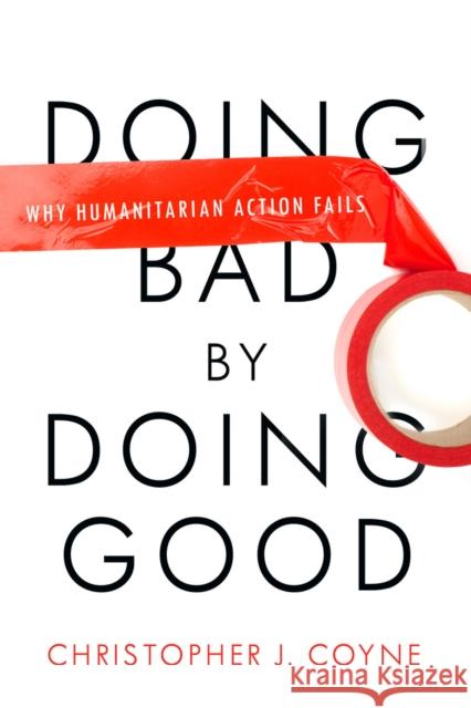Doing Bad by Doing Good: Why Humanitarian Action Fails Coyne, Christopher J. 9780804772280