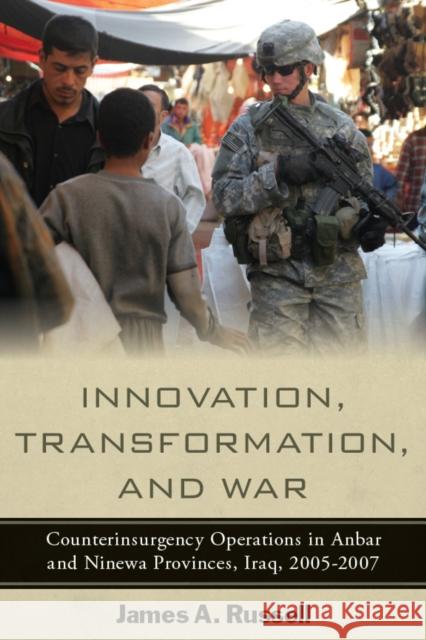 Innovation, Transformation, and War: Counterinsurgency Operations in Anbar and Ninewa, Iraq, 2005-2007 Russell, James 9780804773096