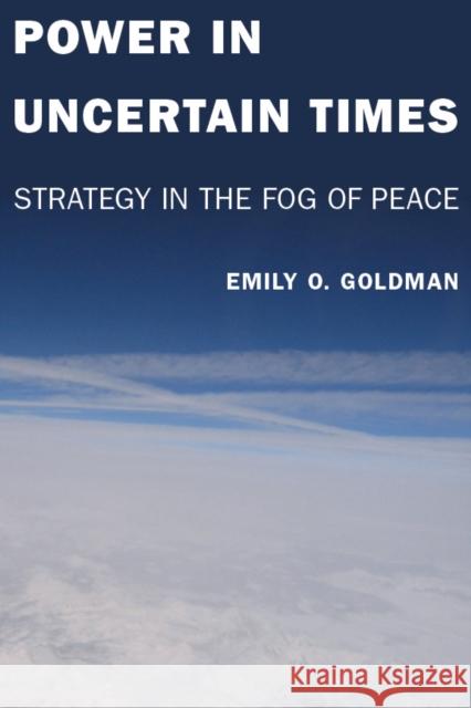 Power in Uncertain Times: Strategy in the Fog of Peace Goldman, Emily 9780804774338