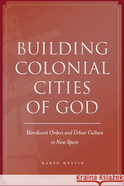 Building Colonial Cities of God: Mendicant Orders and Urban Culture in New Spain Melvin, Karen 9780804774864