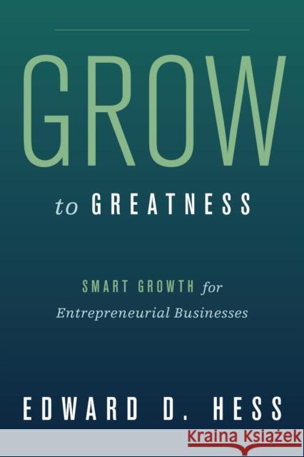 Grow to Greatness: Smart Growth for Entrepreneurial Businesses Hess, Edward 9780804775342