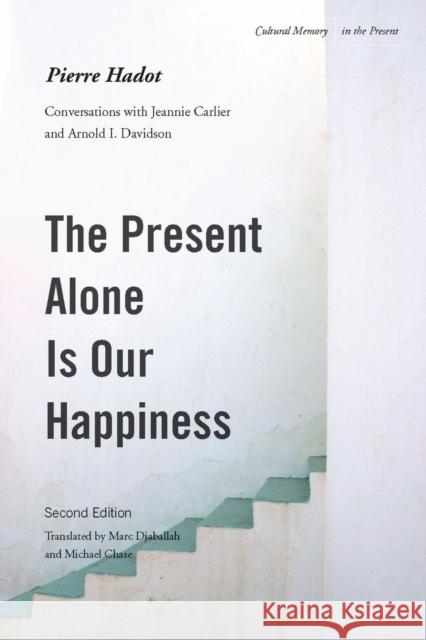 The Present Alone is Our Happiness, Second Edition: Conversations with Jeannie Carlier and Arnold I. Davidson Pierre Hadot 9780804775434 Stanford University Press