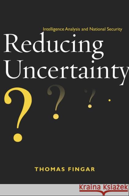 Reducing Uncertainty: Intelligence Analysis and National Security Fingar, Thomas 9780804775939 Stanford University Press