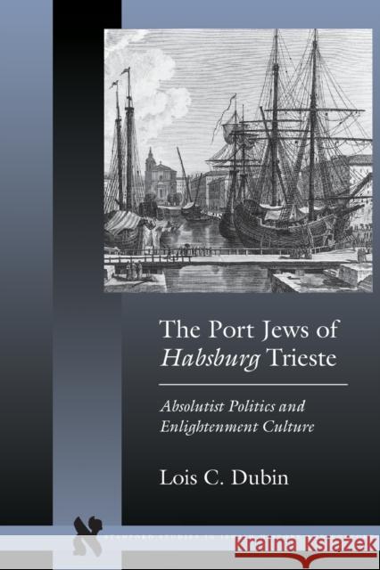 The Port Jews of Habsburg Trieste: Absolutist Politics and Enlightenment Culture Dubin, Lois C. 9780804776035 Stanford University Press