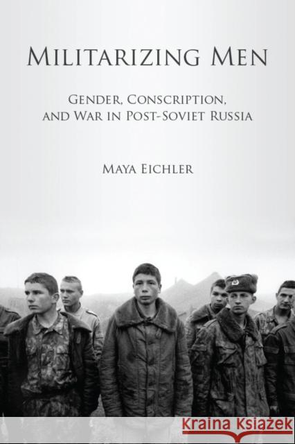 Militarizing Men: Gender, Conscription, and War in Post-Soviet Russia Eichler, Maya 9780804776196 Stanford University Press