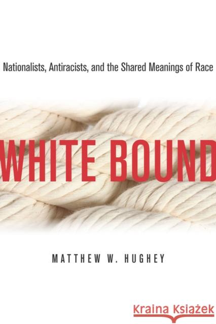White Bound: Nationalists, Antiracists, and the Shared Meanings of Race Hughey, Matthew 9780804776943