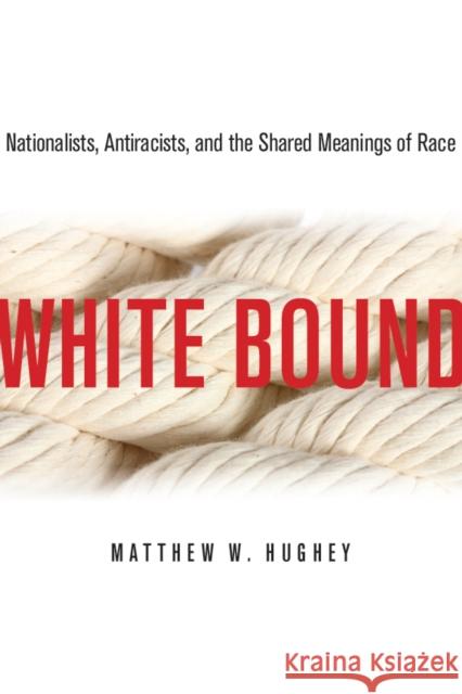 White Bound: Nationalists, Antiracists, and the Shared Meanings of Race Hughey, Matthew 9780804776950