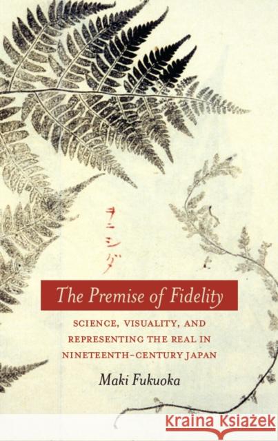 The Premise of Fidelity: Science, Visuality, and Representing the Real in Nineteenth-Century Japan Fukuoka, Maki 9780804777902 Not Avail