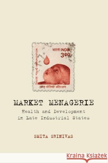 Market Menagerie : Health and Development in Late Industrial States Smita Srinivas 9780804780544 