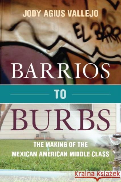 Barrios to Burbs: The Making of the Mexican American Middle Class Jody Agiu Jody Vallejo 9780804781398 Stanford University Press