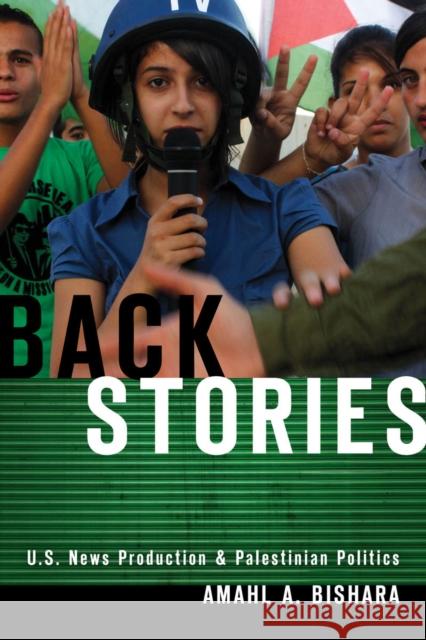 Back Stories: U.S. News Production and Palestinian Politics Amahl Bishara 9780804781404 Stanford University Press