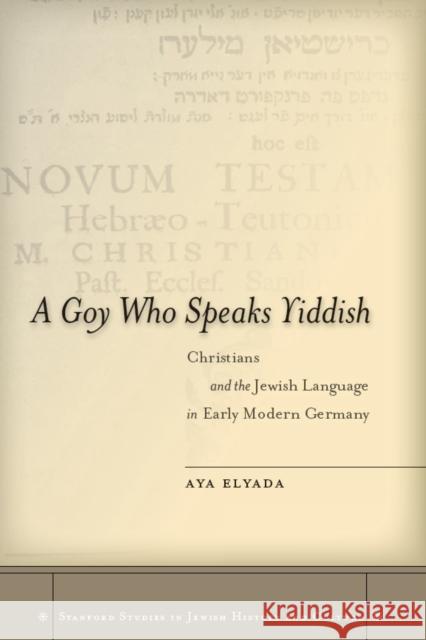 A Goy Who Speaks Yiddish: Christians and the Jewish Language in Early Modern Germany Elyada, Aya 9780804781930 Stanford University Press