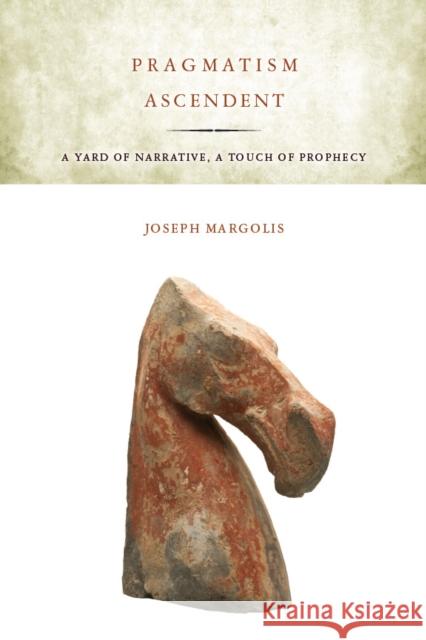 Pragmatism Ascendent: A Yard of Narrative, a Touch of Prophecy Margolis, Joseph 9780804782272