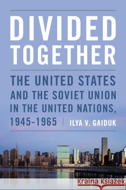 Divided Together: The United States and the Soviet Union in the United Nations, 1945-1965 Gaiduk, Ilya 9780804782920 0