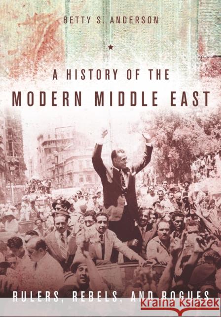 A History of the Modern Middle East: Rulers, Rebels, and Rogues Betty Anderson 9780804783248