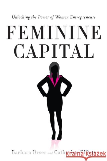 Feminine Capital: Unlocking the Power of Women Entrepreneurs Barbara Orser Catherine Elliott 9780804783798