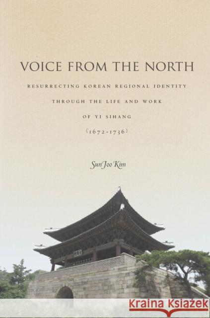 Voice from the North: Resurrecting Regional Identity Through the Life and Work of Yi Sihang (1672a 1736) Kim, Sun Joo 9780804783811 Stanford University Press