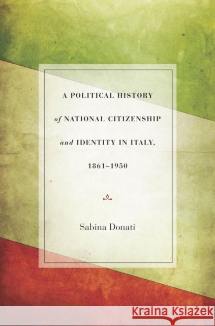 A Political History of National Citizenship and Identity in Italy, 1861a 1950 Donati, Sabina 9780804784511 Stanford University Press