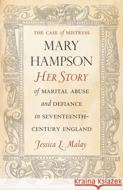 The Case of Mistress Mary Hampson: Her Story of Marital Abuse and Defiance in Seventeenth-Century England Malay, Jessica 9780804786287