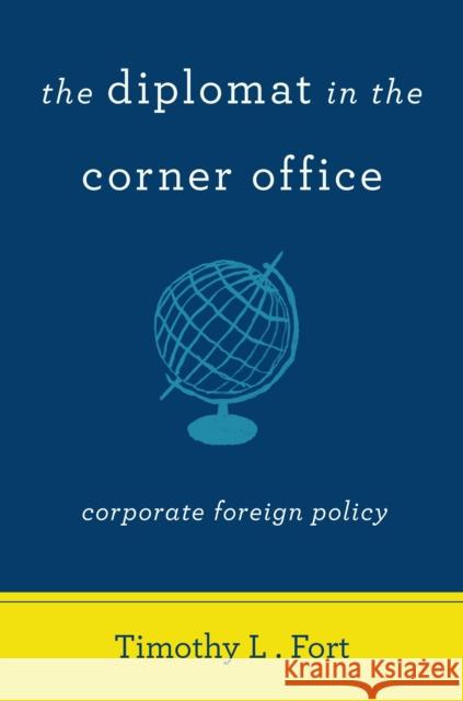 The Diplomat in the Corner Office: Corporate Foreign Policy Timothy L. Fort 9780804786379 Stanford University Press