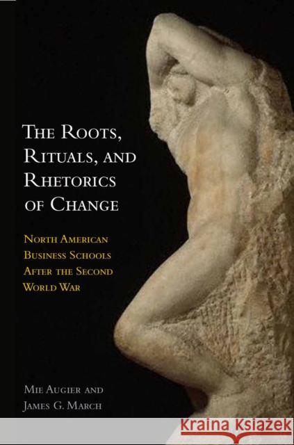 The Roots, Rituals, and Rhetorics of Change: North American Business Schools After the Second World War Mie Augier James March 9780804786973 Stanford University Press