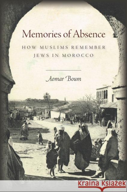 Memories of Absence: How Muslims Remember Jews in Morocco Aomar Boum 9780804786997 Stanford University Press