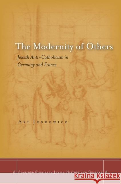 The Modernity of Others: Jewish Anti-Catholicism in Germany and France Joskowicz, Ari 9780804787024