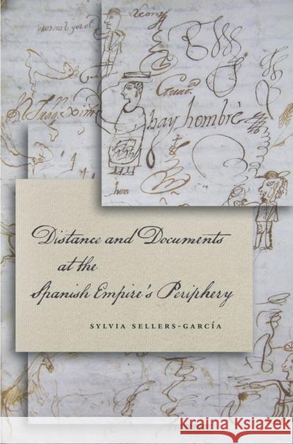 Distance and Documents at the Spanish Empire's Periphery Sylvia Sellers-Garcia 9780804787055