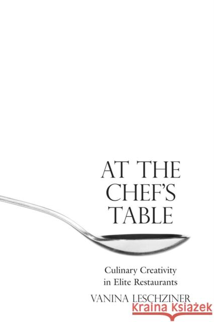 At the Chef's Table: Culinary Creativity in Elite Restaurants Vanina Leschziner 9780804787970 Stanford University Press