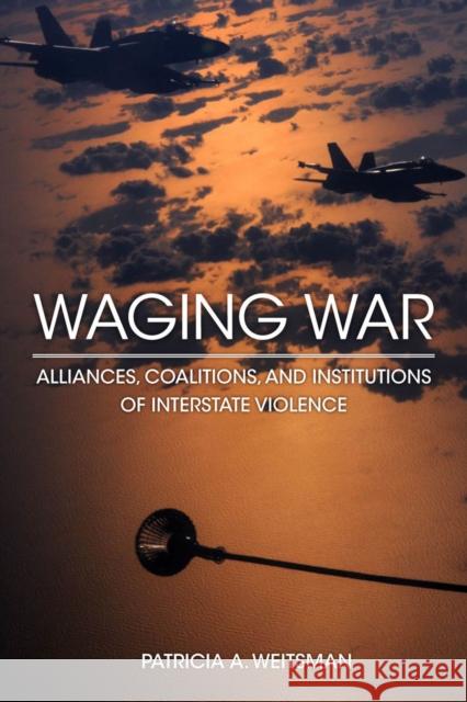 Waging War: Alliances, Coalitions, and Institutions of Interstate Violence Weitsman, Patricia A. 9780804787994