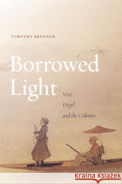 Borrowed Light: Volume I: Vico, Hegel, and the Colonies Timothy Brennan 9780804788328