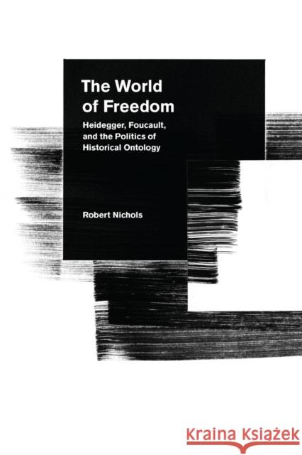 The World of Freedom: Heidegger, Foucault, and the Politics of Historical Ontology Robert Nichols 9780804788755 Stanford University Press