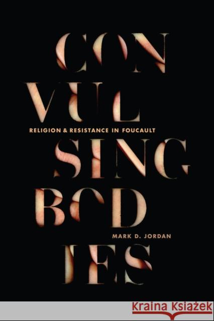Convulsing Bodies: Religion and Resistance in Foucault Mark Jordan 9780804789028