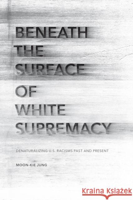 Beneath the Surface of White Supremacy: Denaturalizing U.S. Racisms Past and Present Moon-Kie Jung 9780804789387