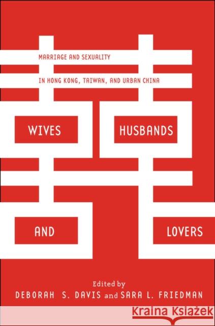 Wives, Husbands, and Lovers: Marriage and Sexuality in Hong Kong, Taiwan, and Urban China Deborah Davis Sara Friedman 9780804790628