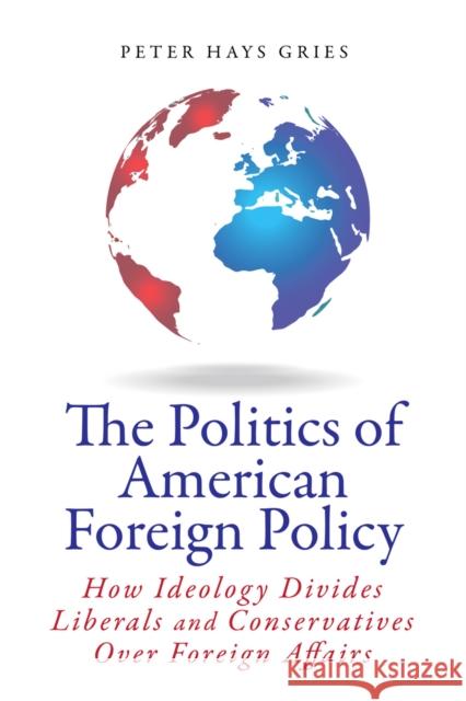 The Politics of American Foreign Policy: How Ideology Divides Liberals and Conservatives Over Foreign Affairs Peter Hays Gries 9780804790888